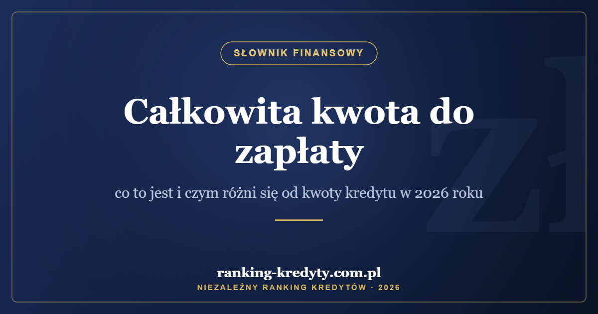 Całkowita kwota do zapłaty – co to jest i czym różni się od kwoty kredytu w 2026 roku