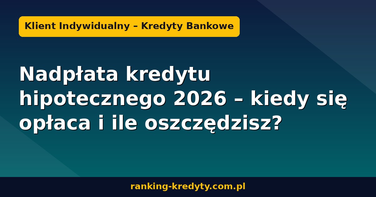 Nadpłata kredytu hipotecznego 2026 – kiedy się opłaca