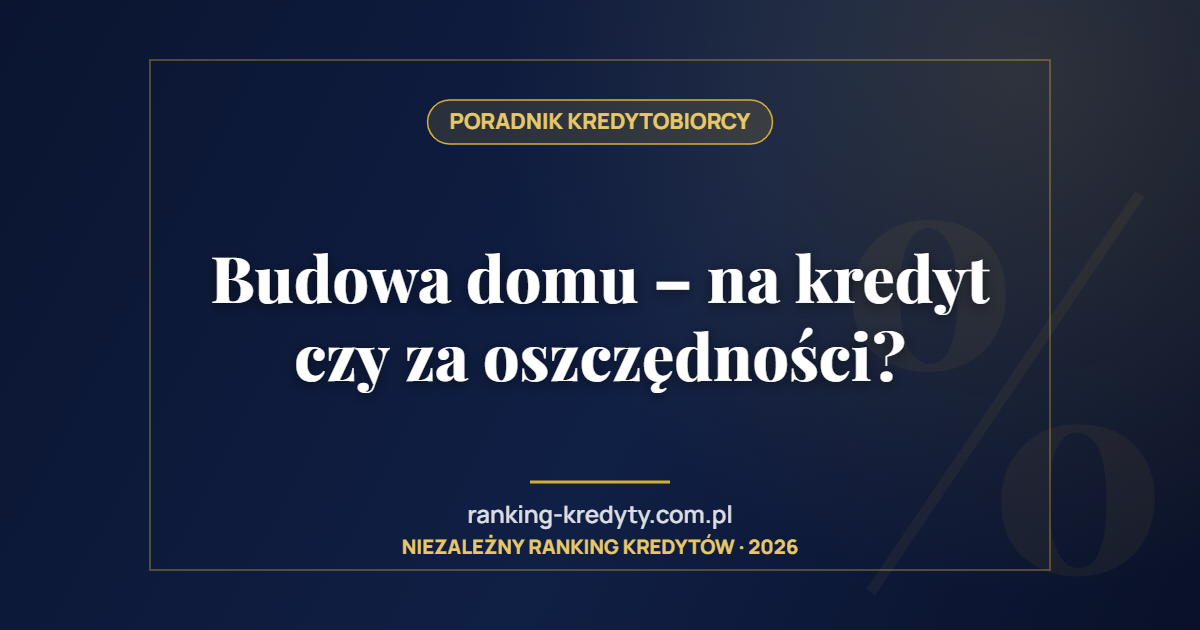 Budowa domu – na kredyt czy za oszczędności?