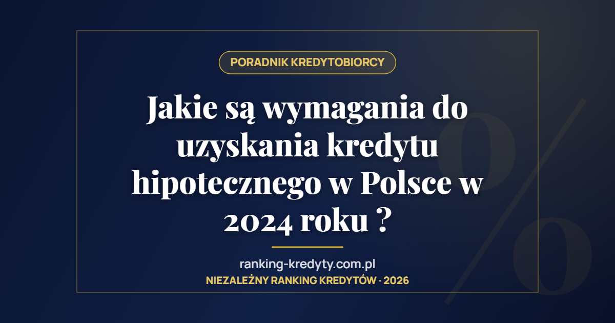 Jakie są wymagania do uzyskania kredytu hipotecznego w Polsce w 2024 roku ?