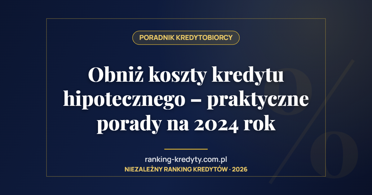 Obniż koszty kredytu hipotecznego – praktyczne porady na 2024 rok