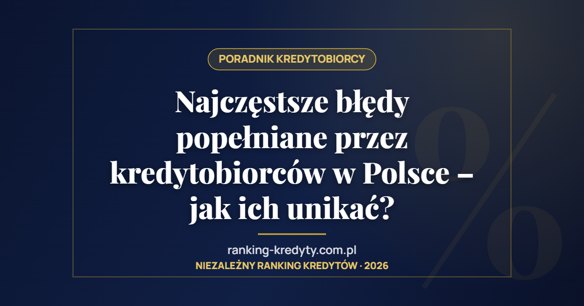 Najczęstsze błędy popełniane przez kredytobiorców w Polsce – jak ich unikać?