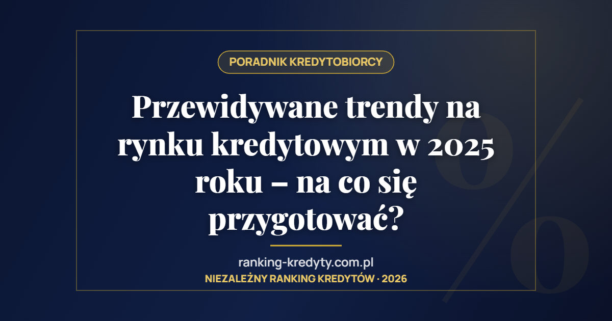 Przewidywane trendy na rynku kredytowym w 2025 roku – na co się przygotować?