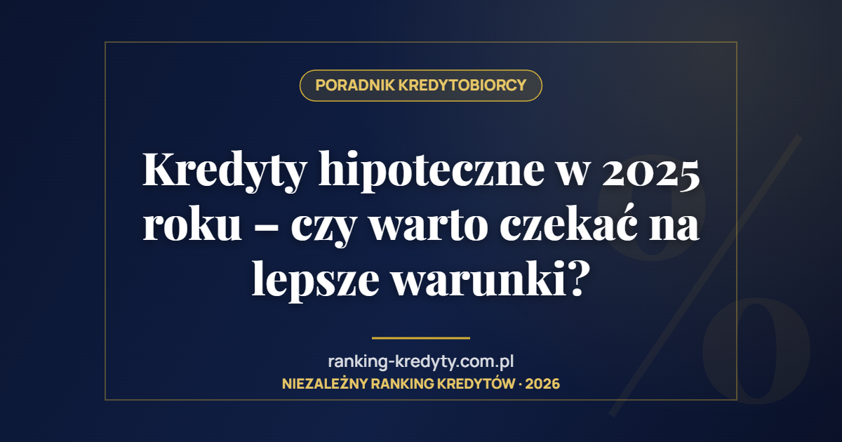 Kredyty hipoteczne w 2025 roku – czy warto czekać na lepsze warunki?