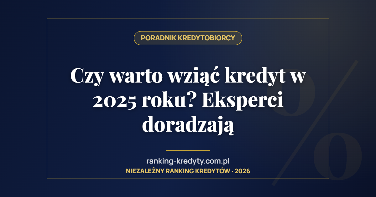 Czy warto wziąć kredyt w 2025 roku? Eksperci doradzają