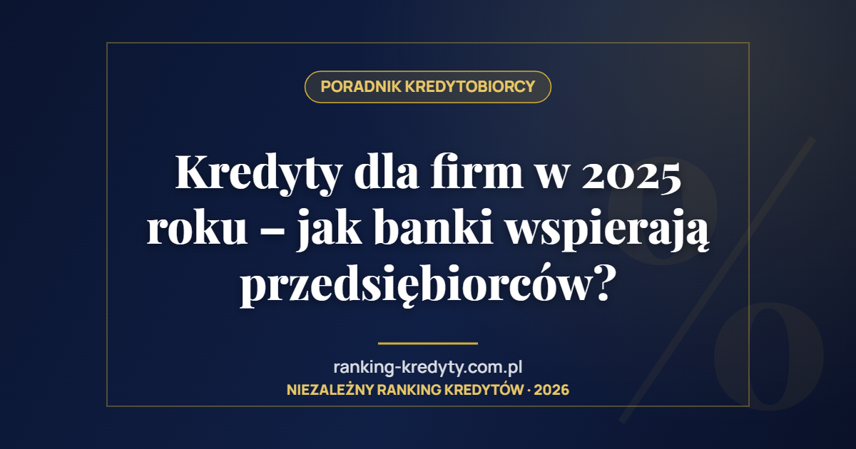 Kredyty dla firm w 2025 roku – jak banki wspierają przedsiębiorców?