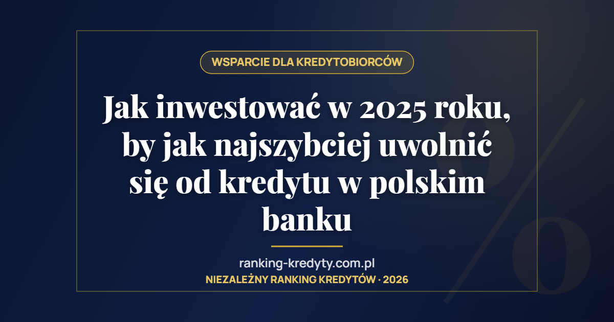 Jak inwestować w 2025 roku, by jak najszybciej uwolnić się od kredytu w polskim banku