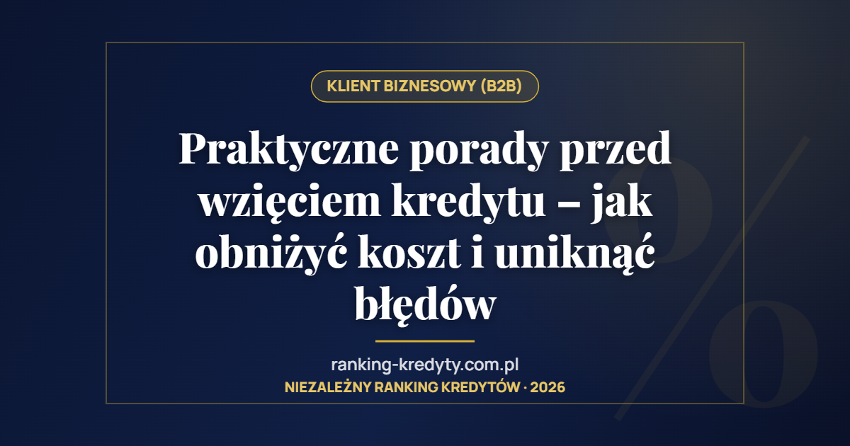 Praktyczne porady przed wzięciem kredytu – jak obniżyć koszt i uniknąć błędów