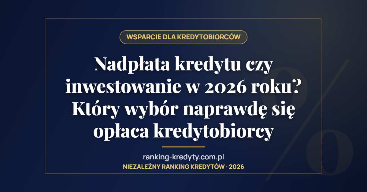 Nadpłata kredytu czy inwestowanie w 2026 roku? Który wybór naprawdę się opłaca kredytobiorcy