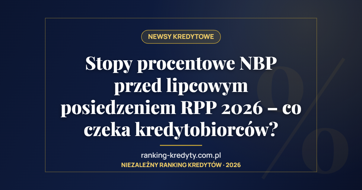 Stopy procentowe NBP przed lipcowym posiedzeniem RPP 2026 – co czeka kredytobiorców?