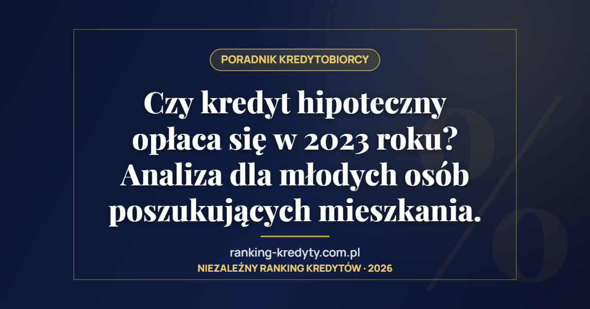 Czy kredyt hipoteczny opłaca się w 2023 roku? Analiza dla młodych osób poszukujących mieszkania.