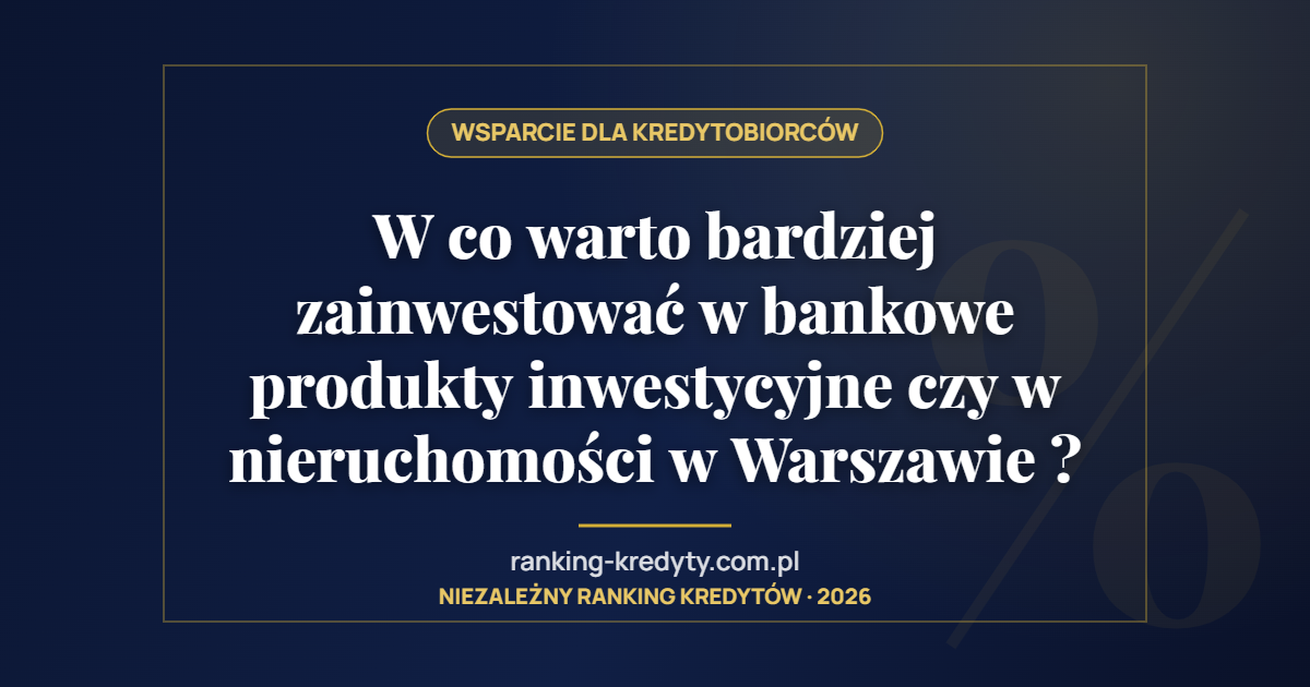 W co warto bardziej zainwestować w bankowe produkty inwestycyjne czy w nieruchomości w Warszawie ?