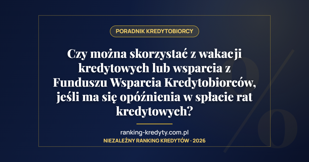 Czy można skorzystać z wakacji kredytowych lub wsparcia z Funduszu Wsparcia Kredytobiorców, jeśli ma się opóźnienia w spłacie rat kredytowych?