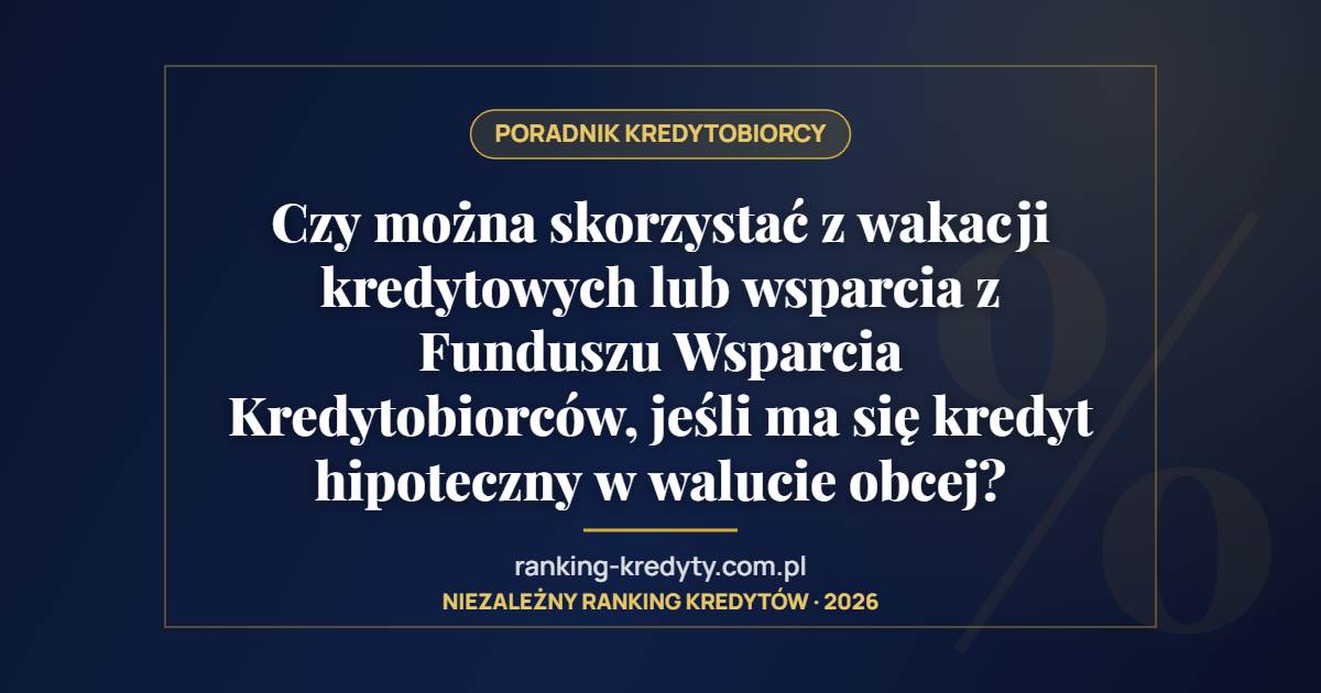 Czy można skorzystać z wakacji kredytowych lub wsparcia z Funduszu Wsparcia Kredytobiorców, jeśli ma się kredyt hipoteczny w walucie obcej?