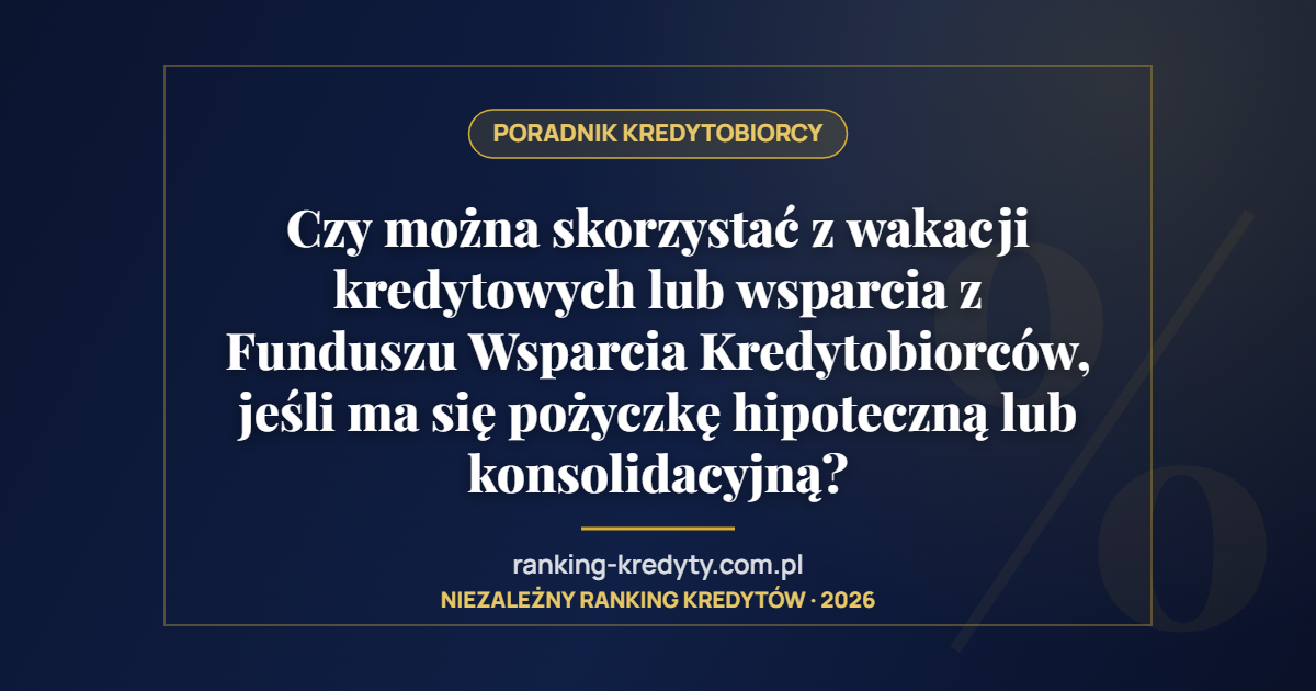 Czy można skorzystać z wakacji kredytowych lub wsparcia z Funduszu Wsparcia Kredytobiorców, jeśli ma się pożyczkę hipoteczną lub konsolidacyjną?