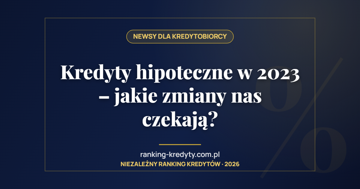 Kredyty hipoteczne w 2023 – jakie zmiany nas czekają?