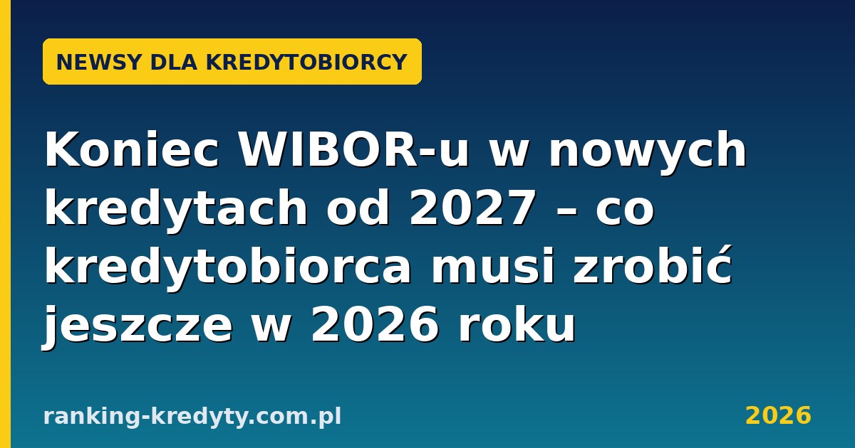Koniec WIBOR-u w nowych kredytach od 2027 – co kredytobiorca musi zrobić jeszcze w 2026 roku
