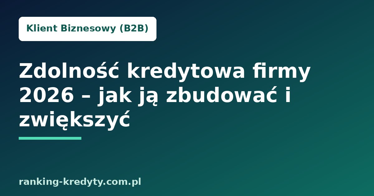 Zdolność kredytowa firmy 2026 – jak ją zbudować i zwiększyć przed wnioskiem