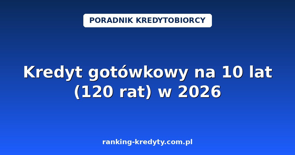 Kredyt gotówkowy na 10 lat (120 rat) w 2026 – niższa rata, ale jaki koszt? Kiedy się opłaca i gdzie złożyć wniosek online