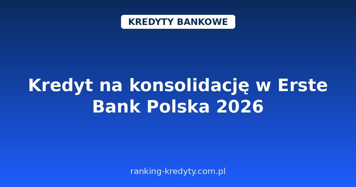 Kredyt na konsolidację w Erste Bank Polska 2026 – do 300 000 zł online bez prowizji