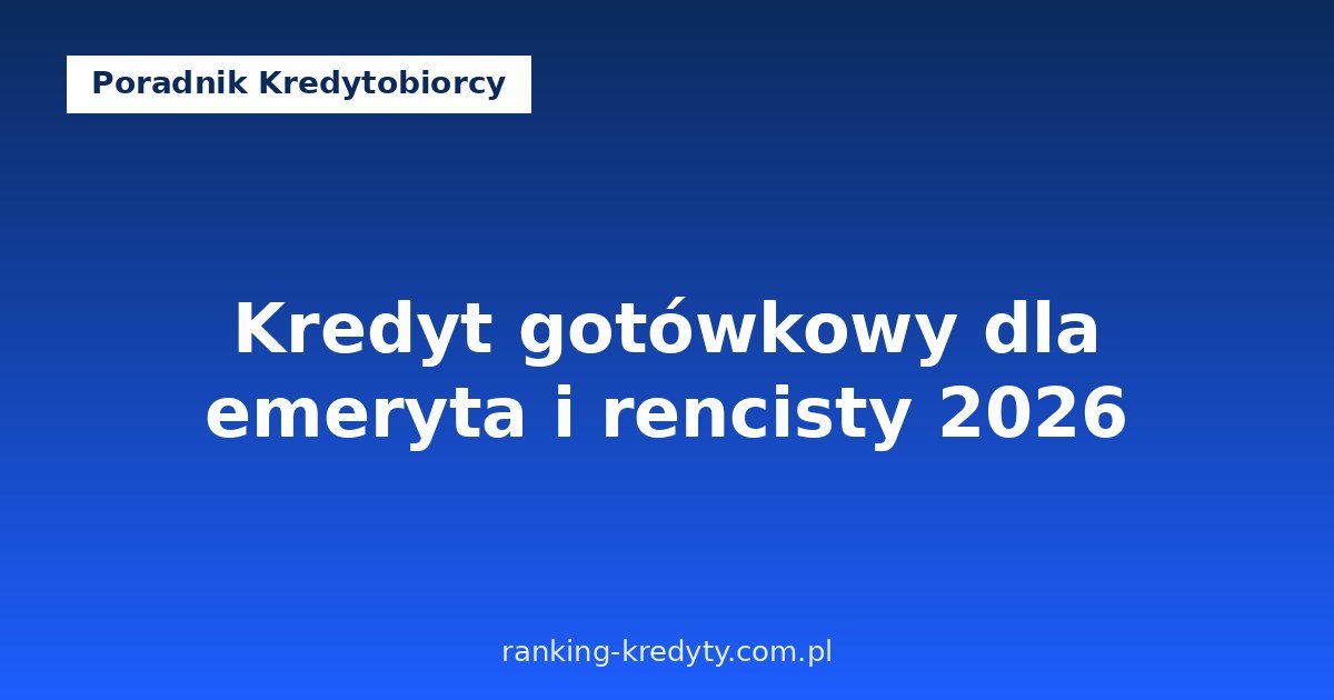 Kredyt gotówkowy dla emeryta i rencisty 2026 – kto dostanie, jakie dokumenty i jak złożyć wniosek online