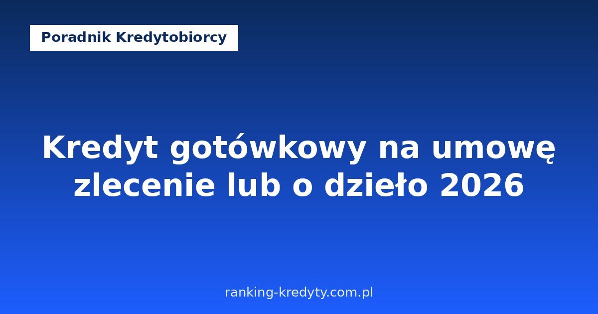 Kredyt gotówkowy na umowę zlecenie lub o dzieło 2026 – czy bank uzna dochód, jakie dokumenty i jak zwiększyć szanse