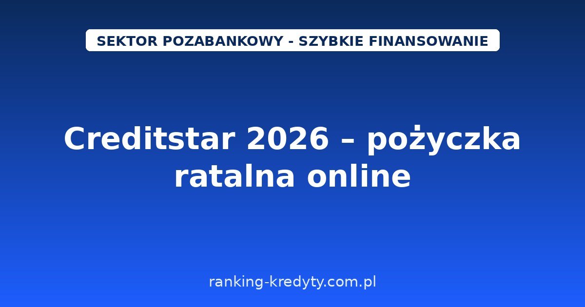 Creditstar 2026 – pożyczka ratalna online od 1 000 do 50 000 zł na 6–72 miesiące: warunki, wniosek, dokumenty, plusy i minusy