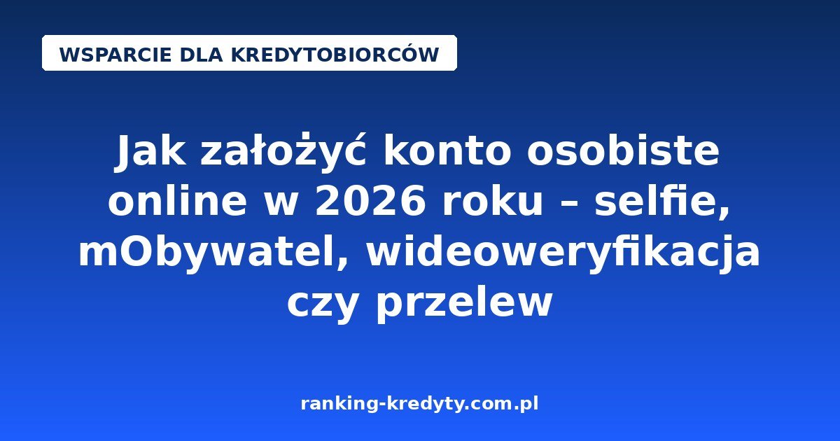 Jak założyć konto osobiste online w 2026 roku – selfie, mObywatel, wideoweryfikacja czy przelew