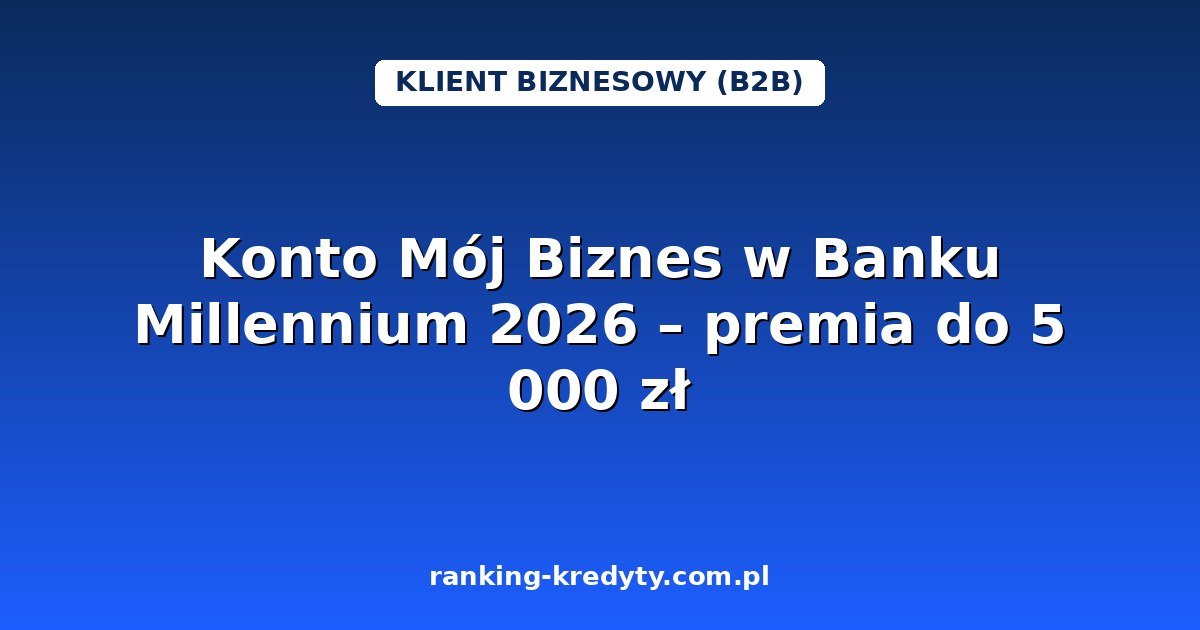 Konto Mój Biznes w Banku Millennium 2026 – premia do 5 000 zł dla firm: warunki promocji, jak założyć konto online, plusy i minusy