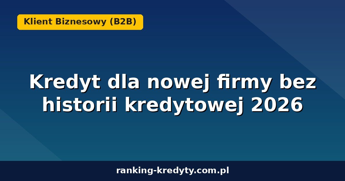 Kredyt dla nowej firmy bez historii kredytowej 2026 – jak zdobyć finansowanie na start