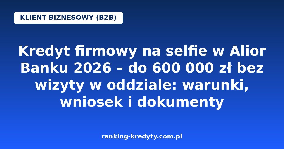 Kredyt firmowy na selfie w Alior Banku 2026 – do 600 000 zł bez wizyty w oddziale: warunki, wniosek i dokumenty