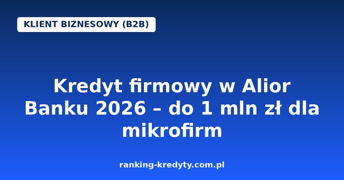 Kredyt firmowy w Alior Banku 2026 – do 1 mln zł dla mikrofirm i do 5 mln zł dla małych firm, decyzja w 20 minut, bez zabezpieczeń materialnych
