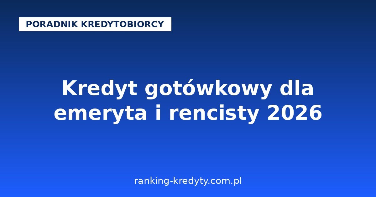 Kredyt gotówkowy dla emeryta i rencisty 2026