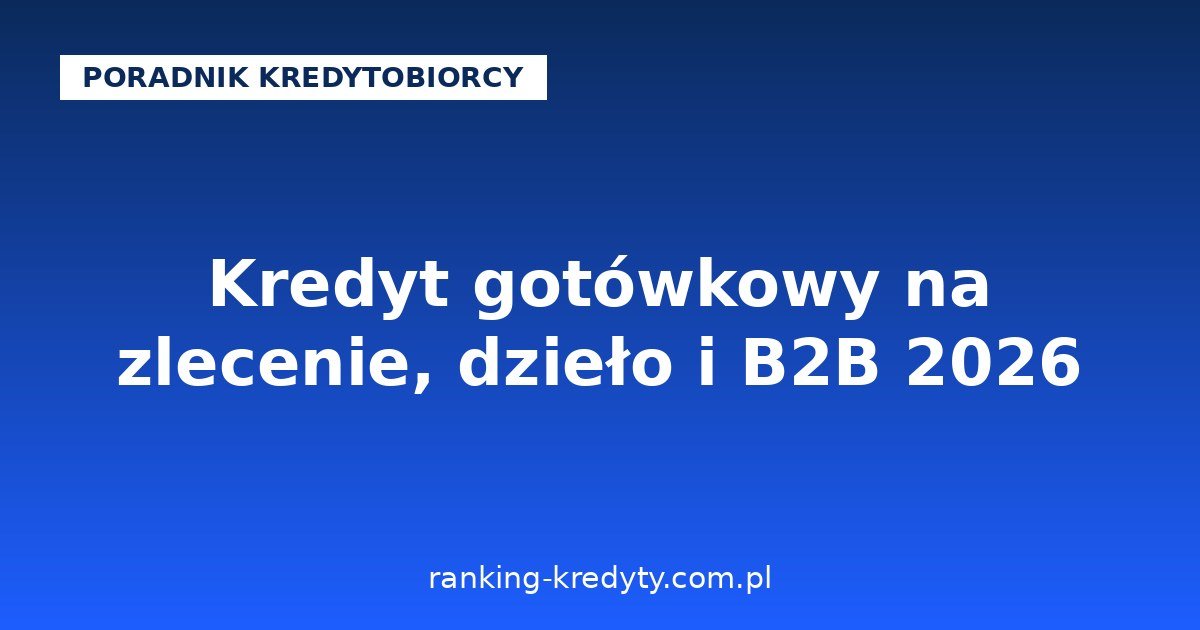 Kredyt gotówkowy na zlecenie, dzieło i B2B 2026