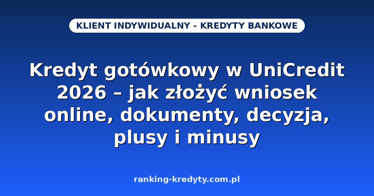 Kredyt gotówkowy w UniCredit 2026 – jak złożyć wniosek online, dokumenty, decyzja, plusy i minusy