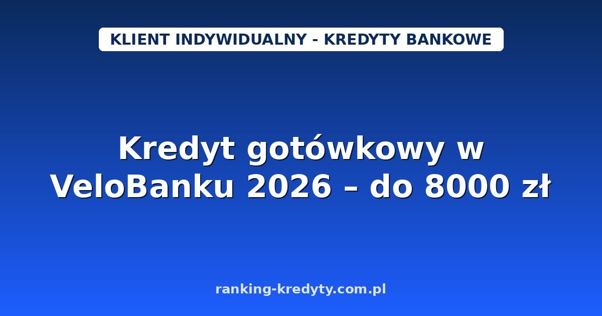 Kredyt gotówkowy w VeloBanku 2026 – do 8000 zł na małe potrzeby: warunki, wniosek online i dokumenty