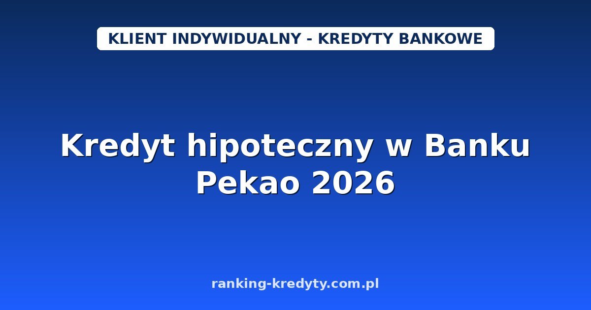 Kredyt hipoteczny w Banku Pekao 2026 – do 500 000 zł z marżą od 1,84%: warunki, wniosek i dokumenty