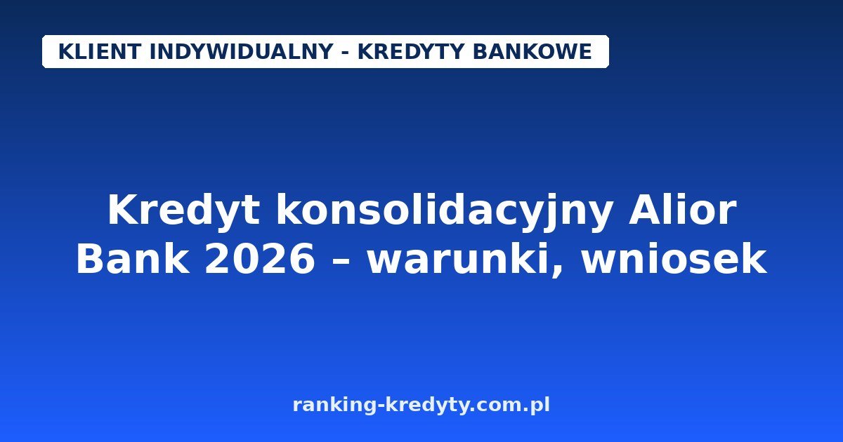 Kredyt konsolidacyjny Alior Bank 2026 – warunki, wniosek