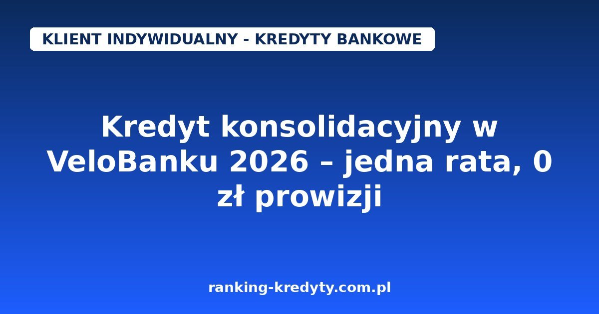 Kredyt konsolidacyjny w VeloBanku 2026 – warunki