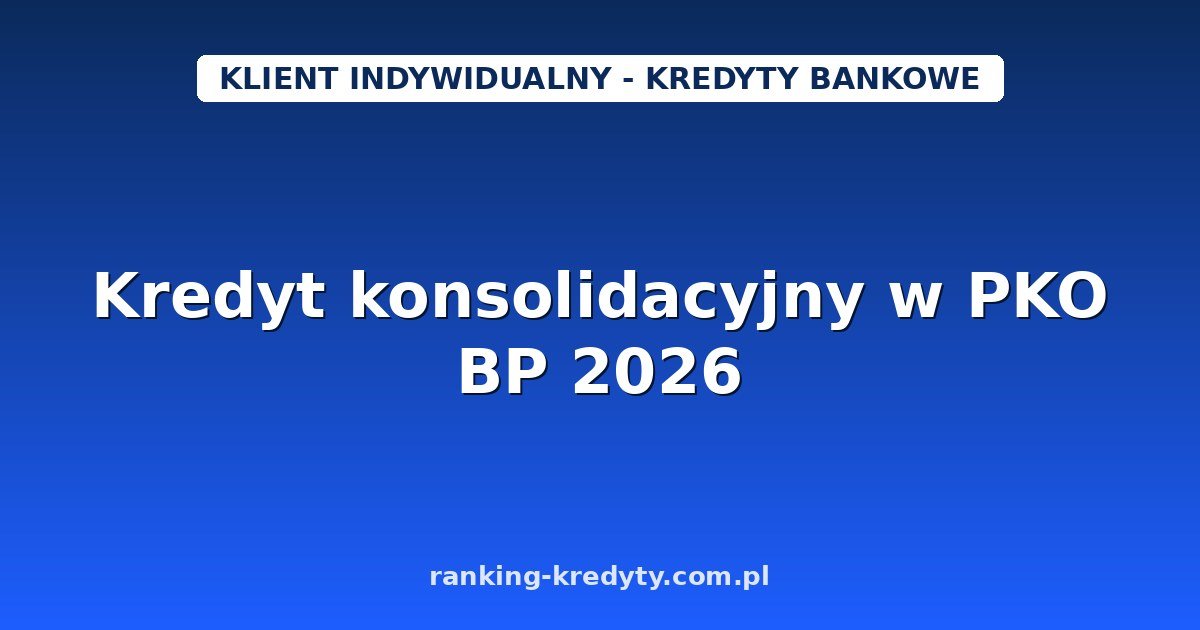 Kredyt konsolidacyjny w PKO BP 2026 – jak połączyć raty w jedną: warunki, wniosek i dokumenty