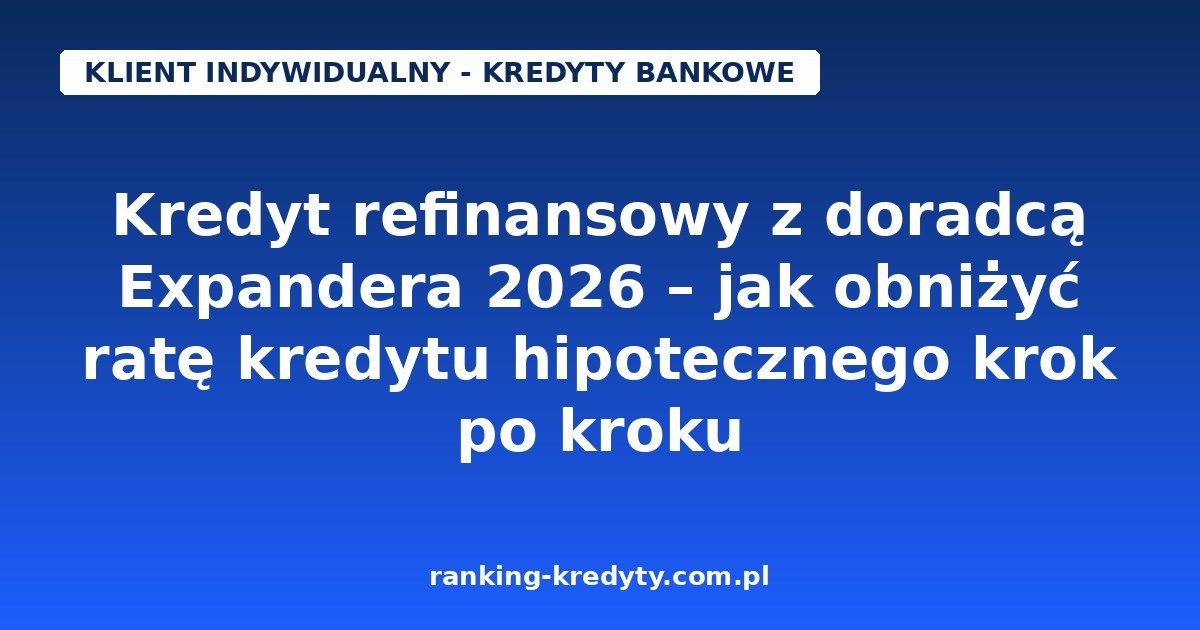 Kredyt refinansowy z doradcą Expandera 2026 – jak obniżyć ratę kredytu hipotecznego krok po kroku