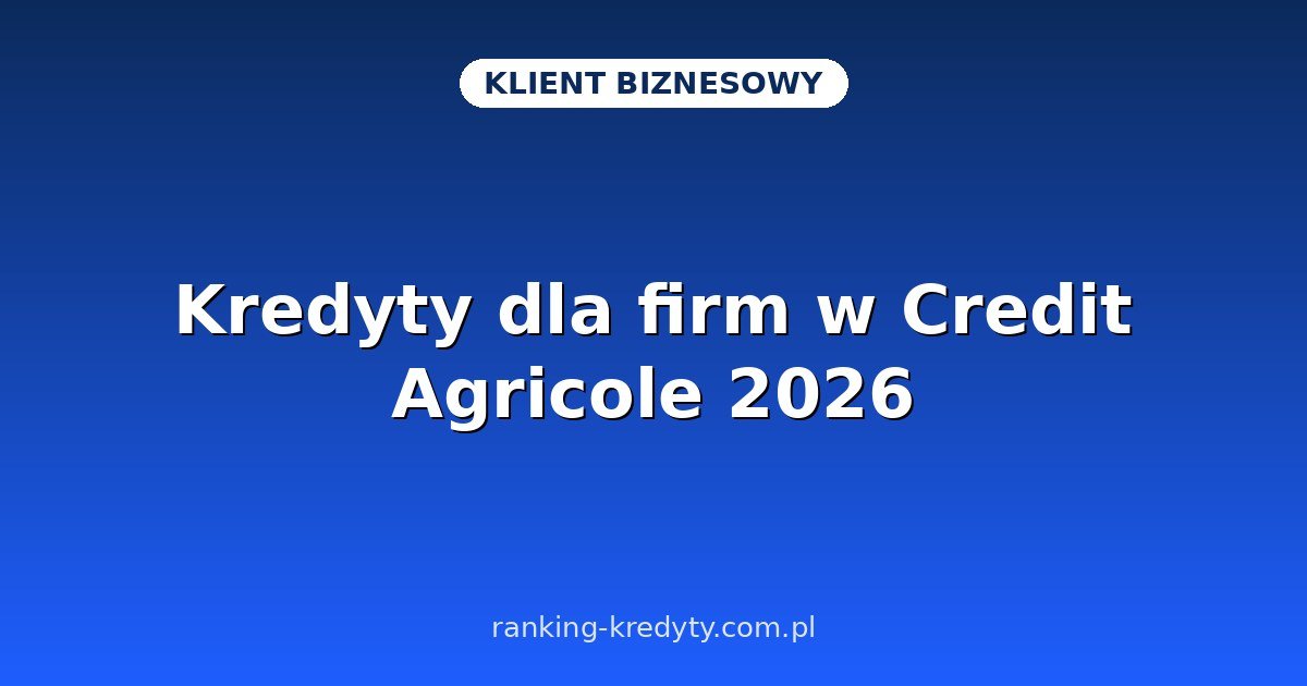 Kredyty dla firm w Credit Agricole 2026