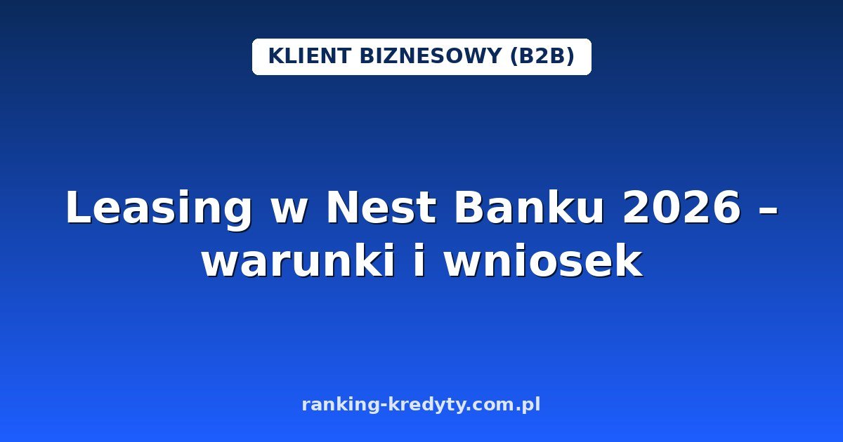 Leasing w Nest Banku 2026 – operacyjny, finansowy i pożyczka leasingowa dla JDG i MŚP: warunki, wniosek i dokumenty