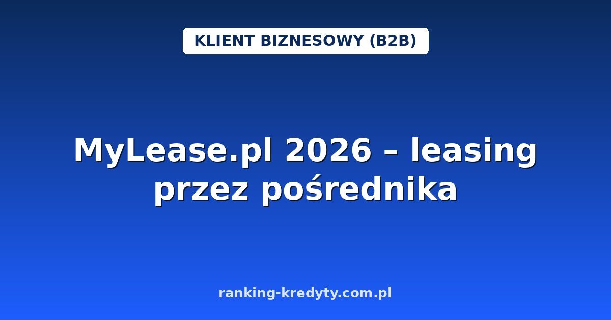 MyLease.pl 2026 – leasing przez pośrednika: jeden wniosek, wiele ofert, decyzja nawet w 15 minut do 300 tys. zł