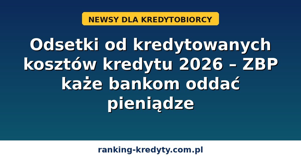 Odsetki od kredytowanych kosztów kredytu 2026 - ZBP i zwrot pieniędzy klientom banków
