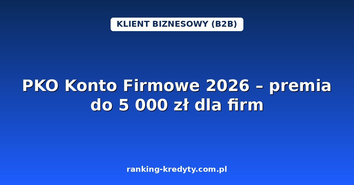 PKO Konto Firmowe 2026 – premia do 5 000 zł dla firm: warunki promocji, jak założyć konto online, dokumenty, plusy i minusy