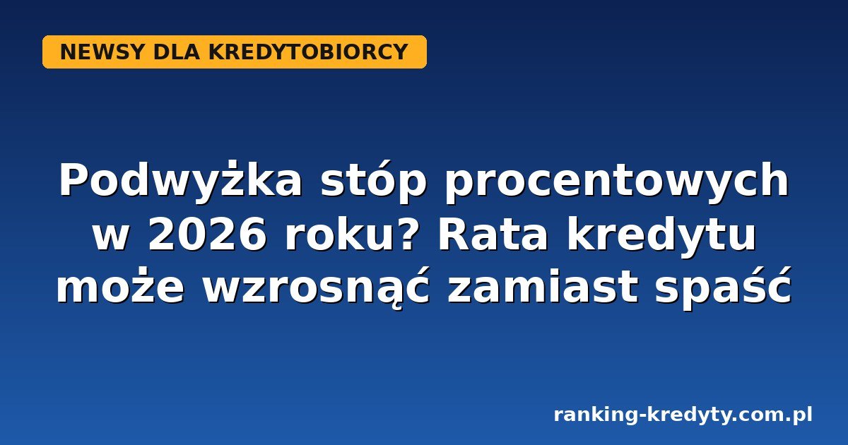 Podwyżka stóp procentowych 2026 – prognoza wpływu na ratę kredytu