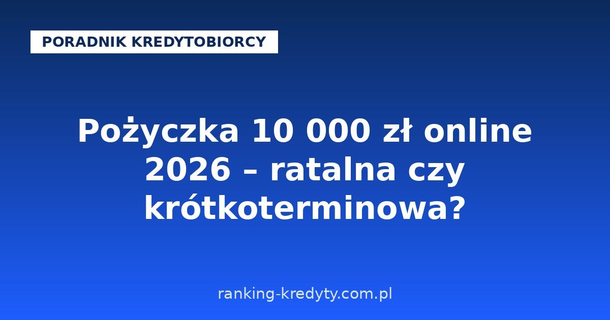 Pożyczka 10 000 zł online 2026 – ratalna czy krótkoterminowa? Koszty, warunki, wniosek krok po kroku i na co uważać