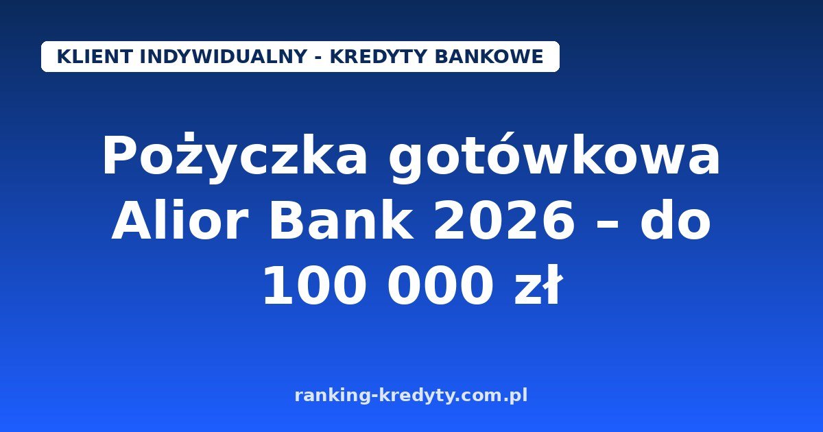 Pożyczka gotówkowa w Alior Banku 2026 – od 500 do 100 000 zł online: warunki, wniosek i dokumenty