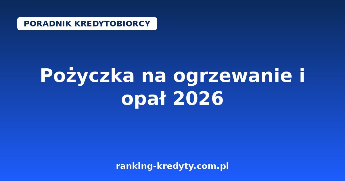 Pożyczka na ogrzewanie i opał 2026 – jak sfinansować sezon grzewczy na raty: bank, pożyczka ratalna czy oszczędności
